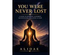 You were never lost: A guide to intuition, alignment, manifestation and living in flow