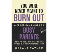 You Were Never Meant To Burn Out: A Practical Guide For Busy Parents - How To Regain Control And Focus On What Matters Most