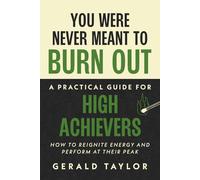 You Were Never Meant To Burn Out: A Practical Guide For High Achievers - How To Reignite Energy And Perform At Their Peak