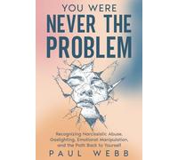 You Were Never the Problem: Recognizing Narcissistic Abuse, Gaslighting, Emotional Manipulation, and the Path Back to Yourself