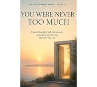 You Were Never Too Much: A Gentle Guide to Self-Compassion, Unmasking, and Coming Home to Yourself: 5 (The Calm ADHD Mind)