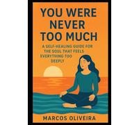 You Were Never Too Much: A Self-Healing Guide for the Soul That Feels Everything Too Deeply