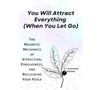 You Will Attract Everything (When You Let Go): The Magnetic Mechanics of Attraction, Forgiveness, and Reclaiming Your Peace (The Silent Mastery)