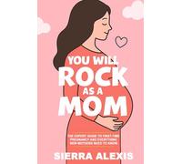 You Will Rock As a Mom!: The Expert Guide to First-Time Pregnancy and Everything New Mothers Need to Know