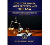 You, Your Money, Your Property, and The Law: A Non-Lawyer's Practical Guide to Understanding Probate Court, Wills, Guardianships, Deeds, Trusts, and Powers of Attorney