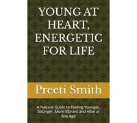 YOUNG AT HEART, ENERGETIC FOR LIFE: A Natural Guide to Feeling Younger, Stronger, More Vibrant and Alive at Any Age