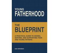Young Fatherhood: The Blueprint: A Practical Guide to Seeing, Serving and Supporting Teen and Young Fathers
