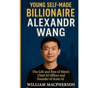 YOUNG SELF-MADE BILLIONAIRE ALEXANDR WANG: The Life and Rise of Meta’s Chief AI Officer and Founder of Scale AI
