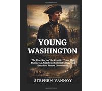 Young Washington: The True Story of the Frontier Years That Shaped An Ambitious Colonial Officer And America’s Future Commander
