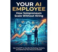 Your AI Employee: How Solopreneurs Scale Without Hiring: Use ChatGPT to Handle Marketing, Content, and Admin So You Focus on Growth