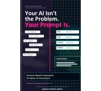 Your AI Isn’t the Problem. Your Prompt Is.: Scenario-Based Frameworks for Better AI Instructions (Generative AI in Action: A Series for Creators, Builders & Doers)