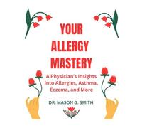 YOUR ALLERGY MASTERY: A Physician’s Insights into Allergies, Asthma, Eczema, and More