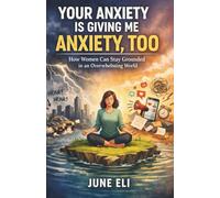 YOUR ANXIETY IS GIVING ME ANXIETY, TOO By June Eli: How Women Can Stay Grounded in an Overwhelming World