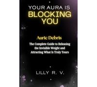 Your Aura Is Blocking You: Auric Debris - The Complete Guide to Releasing the Invisible Weight and Attracting What Is Truly Yours