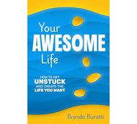 YOUR AWESOME LIFE: HOW TO GET UNSTUCK AND CREATE THE LIFE YOU WANT