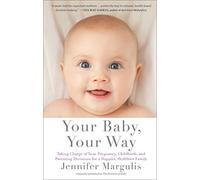 Your Baby, Your Way: Taking Charge of your Pregnancy, Childbirth, and Parenting Decisions for a Happier, Healthier Family