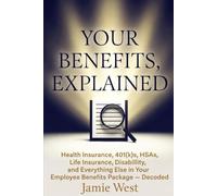 Your Benefits, Explained: Health Insurance, 401(k)s, HSAs, Life Insurance, Disability, and Everything Else in Your Employee Benefits Package - Decoded