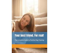 Your best friend. For real!: The Complete Guide to Positive Dog Training