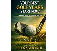 Your Best Golf Years Start Now: Learn The Game and Improve Quickly