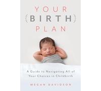 Your Birth Plan: A Guide to Navigating All of Your Choices in Childbirth