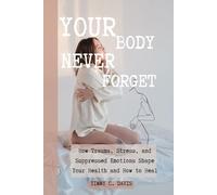Your Body Never Gorget: How Trauma, Stress, and Suppressed Emotions Shape Your Health and How to Heal