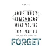 Your Body Remembers What You're Trying to Forget: A Somatic Guide to the Emotional Roots of Physical Symptoms