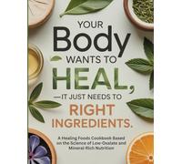 Your Body Wants to Heal-It Just Needs the Right Ingredients: A Healing Foods Cookbook Based on the Science of Low-Oxalate and Mineral-Rich Nutrition