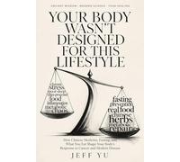 Your Body Wasn't Designed for This Lifestyle: Ancient Wisdom, Modern Science, Your Healing: How Chinese Medicine, Fasting, and What You Eat Shape Your Body's Response to Cancer and Modern Disease
