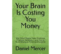 Your Brain Is Costing You Money: Why Smart People Make Emotional Financial Decisions - and How to Build Structural Financial Discipline