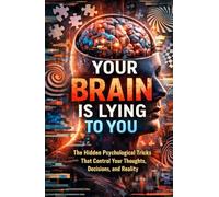 Your Brain Is Lying to You: The Hidden Psychological Tricks That Control Your Thoughts, Decisions, and Reality