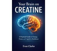 Your Brain on Creatine: A Practical Guide to Energy, Focus, and Cognitive Resilience