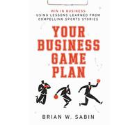 Your Business Game Plan: Win in Business Using Lessons Learned from Compelling Sports Stories