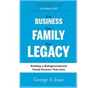 YOUR BUSINESS, YOUR FAMILY, YOUR LEGACY: Building a Multigenerational Family Business That Lasts