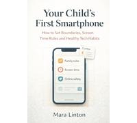 Your Child’s First Smartphone: How to Set Boundaries, Screen Time Rules and Healthy Tech Habits