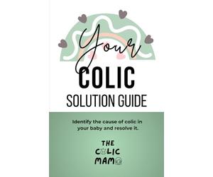 Your Colic Solution Guide: Identify the cause of colic in your baby and resolve it