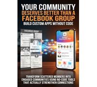 Your Community Deserves Better Than a Facebook Group: Build Custom Apps Without Code: Transform Scattered Members Into Engaged Communities Using No-Code Tools That Actually Strengthen Connections