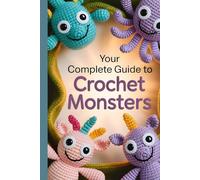 Your Complete Guide to Crochet Monsters: Over 35 Base Patterns and Endless Add-On Possibilities to Create a World of Custom Monsters
