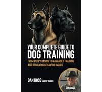 Your Complete Guide to Dog Training: From Puppy Basics to Advanced Training and Resolving Behavior Issues