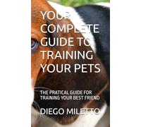 YOUR COMPLETE GUIDE TO TRAINING YOUR PETS: THE PRATICAL GUIDE FOR TRAINING YOUR BEST FRIEND