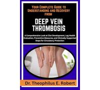 YOUR COMPLETE GUIDE TO UNDERSTANDING AND RECOVERY FROM DEEP VEIN THROMBOSIS: A Comprehensive Look at Clot Development, Leg Health Evaluation, ... Supported Steps for Circulatory Protection
