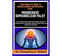 YOUR COMPLETE GUIDE TO UNDERSTANDING AND RECOVERY FROM PROGRESSIVE SUPRANUCLEAR PALSY: A Neurodegenerative Guide Exploring Eye Movement Changes, ... Approaches, and Supportive Techniques