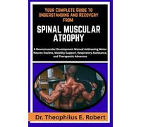 YOUR COMPLETE GUIDE TO UNDERSTANDING AND RECOVERY FROM SPINAL MUSCULAR ATROPHY: A Neuromuscular Development Manual Addressing Motor Neuron Decline, ... Assistance, and Therapeutic Advances