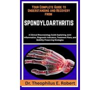 YOUR COMPLETE GUIDE TO UNDERSTANDING AND RECOVERY FROM SPONDYLOARTHRITIS: A Clinical Rheumatology Guide Explaining Joint Inflammation, Diagnostic ... Plans, and Mobility-Preserving Strategies