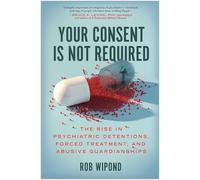 Your Consent Is Not Required: The Rise in Psychiatric Detentions, Forced Treatment, and Abusive Guardianships