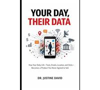 Your Day, Their Data: How Your Daily Life, Texts, Emails, Location, and Clicks, becomes a Product You Never Agreed to Sell