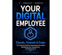 YOUR DIGITAL EMPLOYEE: CLAUDE COWORK & CODE: The Practical Guide to Automating Your Work, Multiplying Your Productivity, and Mastering AI