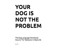 YOUR DOG IS NOT THE PROBLEM: The Dog Language Workbook: How to “Fix” Behavior in Real Life