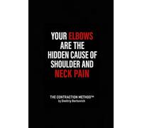 YOUR ELBOWS ARE THE HIDDEN CAUSE OF SHOULDER AND NECK PAIN: A Biomechanical Guide to Eliminating Neck and Shoulder Pain by Understanding the Elbow Joint