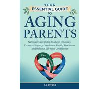 YOUR ESSENTIAL GUIDE TO AGING PARENTS: Navigate Caregiving, Manage Finances, Preserve Dignity, Coordinate Family Decisions, and Balance Life with Confidence