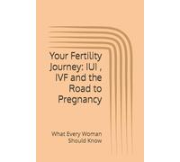 Your Fertility Journey: IUI , IVF and the Road to Pregnancy: What Every Woman Should Know